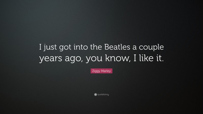 Ziggy Marley Quote: “I just got into the Beatles a couple years ago, you know, I like it.”
