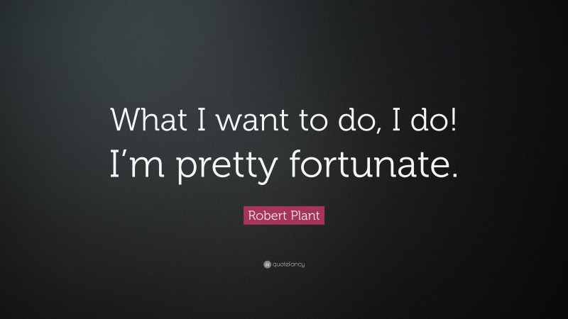 Robert Plant Quote: “What I want to do, I do! I’m pretty fortunate.”