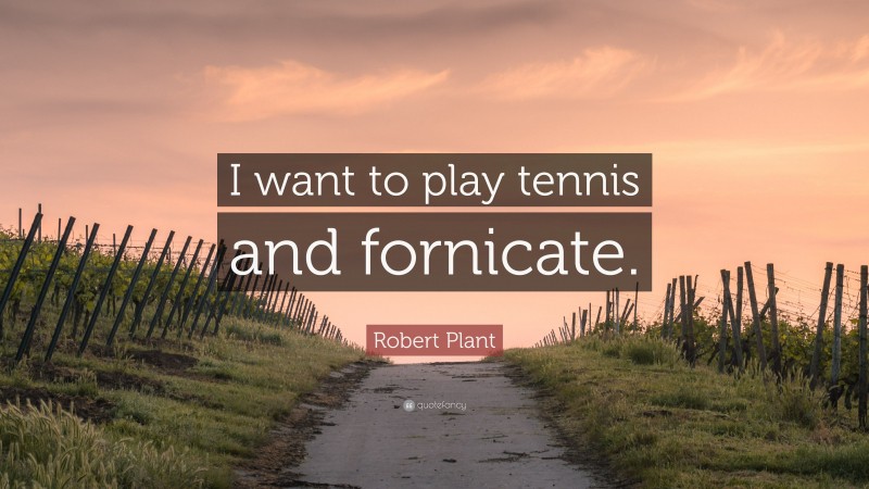 Robert Plant Quote: “I want to play tennis and fornicate.”