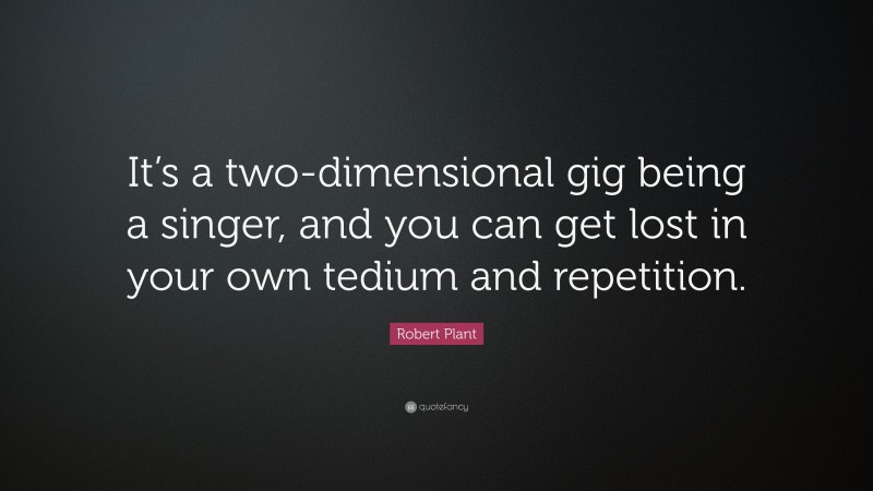 Robert Plant Quote: “It’s a two-dimensional gig being a singer, and you can get lost in your own tedium and repetition.”