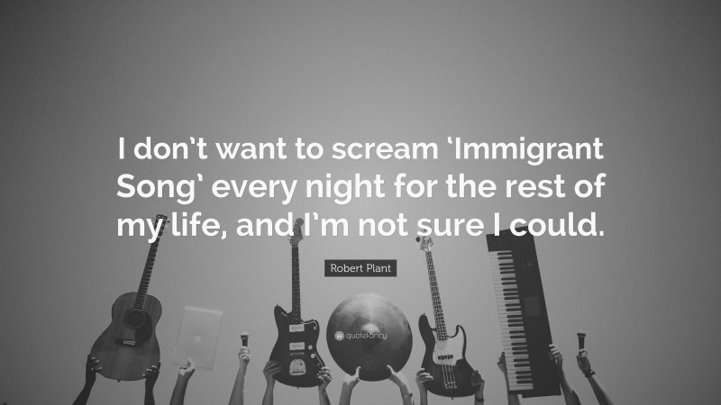 Robert Plant Quote: “I don’t want to scream ‘Immigrant Song’ every night for the rest of my life, and I’m not sure I could.”