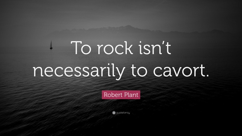 Robert Plant Quote: “To rock isn’t necessarily to cavort.”