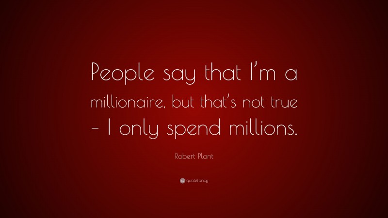 Robert Plant Quote: “People say that I’m a millionaire, but that’s not true – I only spend millions.”
