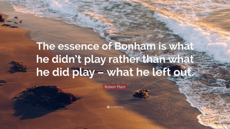 Robert Plant Quote: “The essence of Bonham is what he didn’t play rather than what he did play – what he left out.”