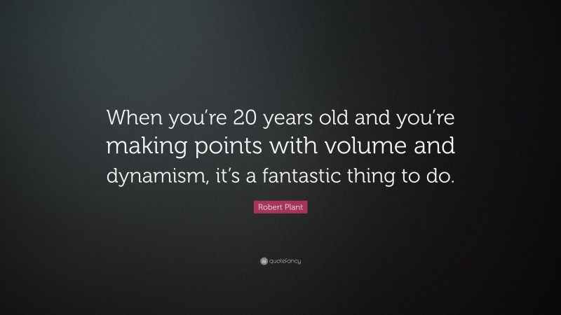 Robert Plant Quote: “When you’re 20 years old and you’re making points with volume and dynamism, it’s a fantastic thing to do.”