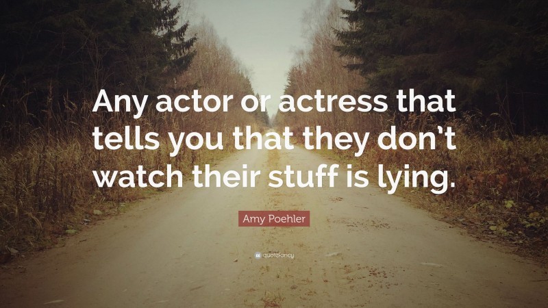 Amy Poehler Quote: “Any actor or actress that tells you that they don’t watch their stuff is lying.”