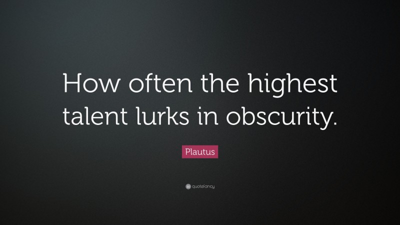 Plautus Quote: “How often the highest talent lurks in obscurity.”