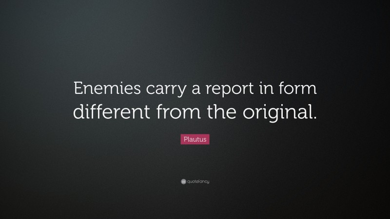 Plautus Quote: “Enemies carry a report in form different from the original.”