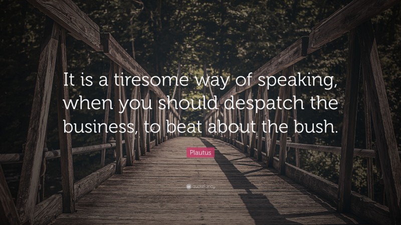 Plautus Quote: “It is a tiresome way of speaking, when you should despatch the business, to beat about the bush.”