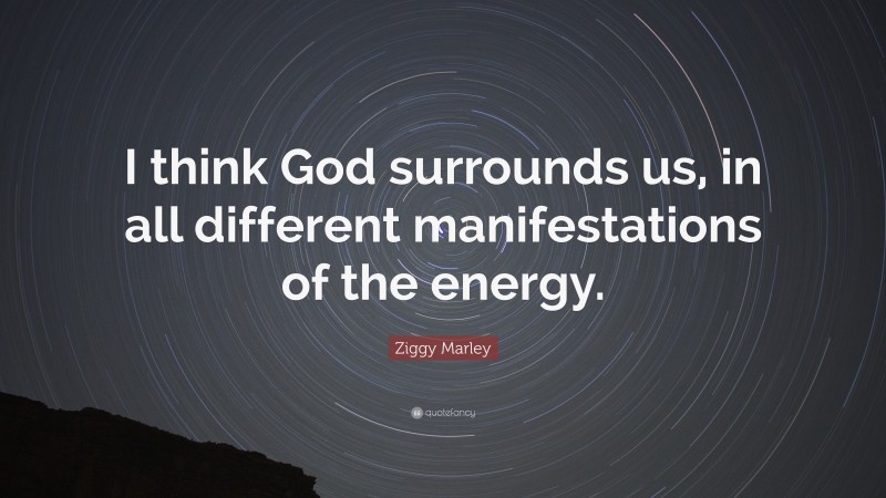Ziggy Marley Quote: “I think God surrounds us, in all different manifestations of the energy.”