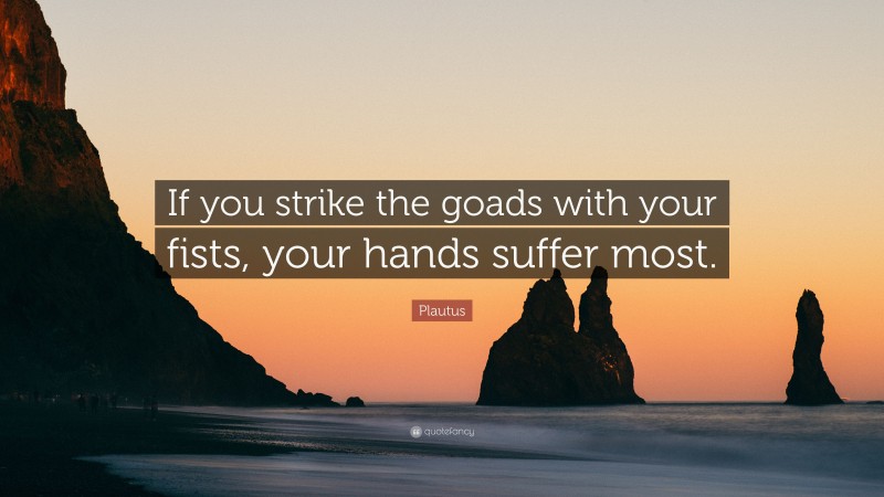 Plautus Quote: “If you strike the goads with your fists, your hands suffer most.”