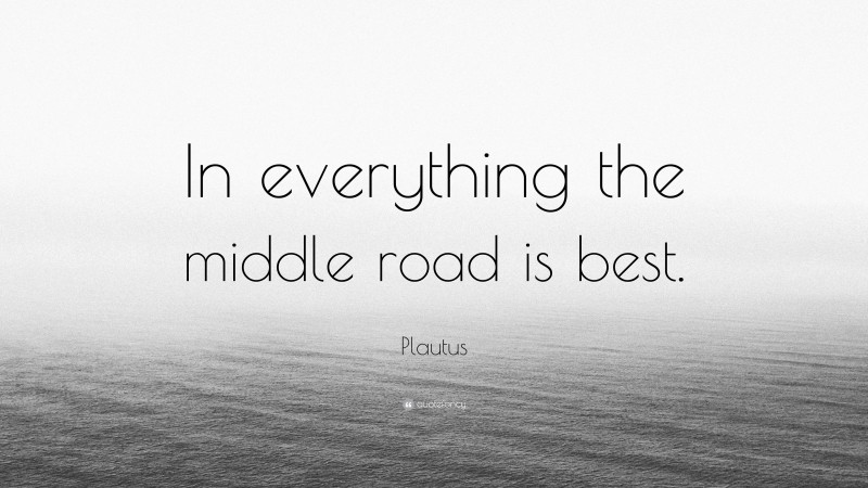 Plautus Quote: “In everything the middle road is best.”