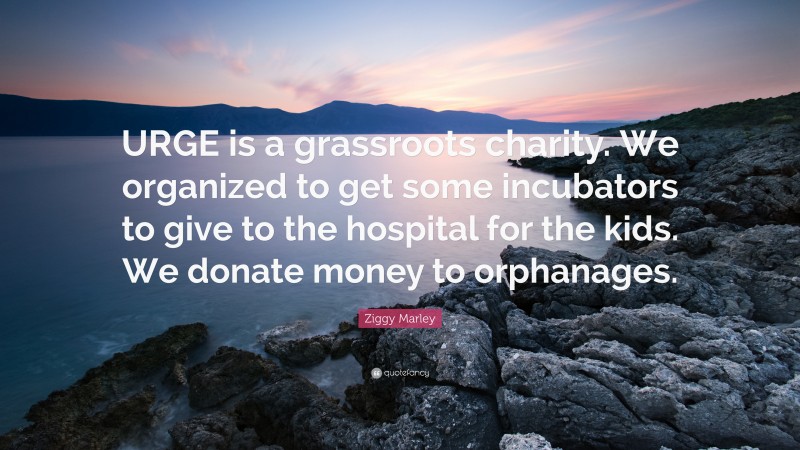 Ziggy Marley Quote: “URGE is a grassroots charity. We organized to get some incubators to give to the hospital for the kids. We donate money to orphanages.”