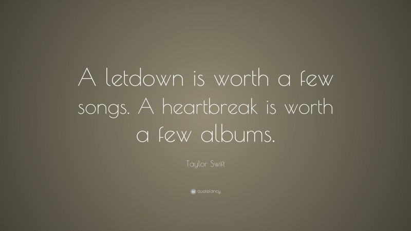 Taylor Swift Quote: “A letdown is worth a few songs. A heartbreak is worth a few albums.”