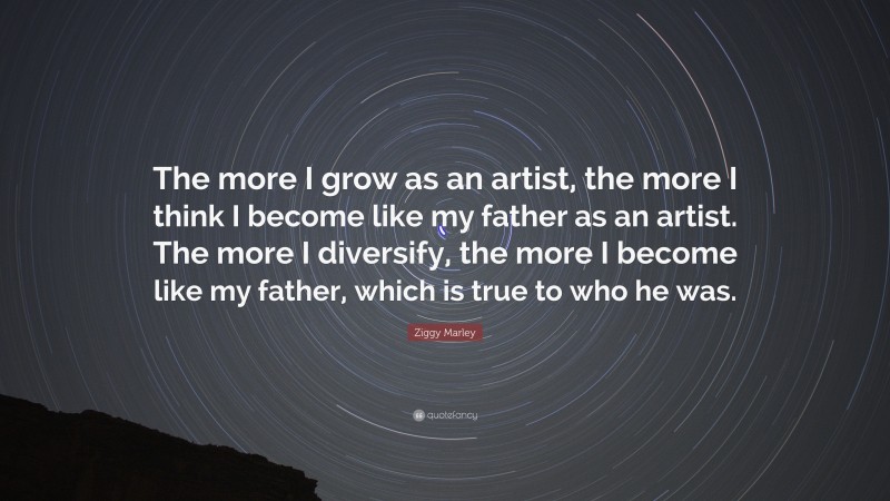 Ziggy Marley Quote: “The more I grow as an artist, the more I think I become like my father as an artist. The more I diversify, the more I become like my father, which is true to who he was.”