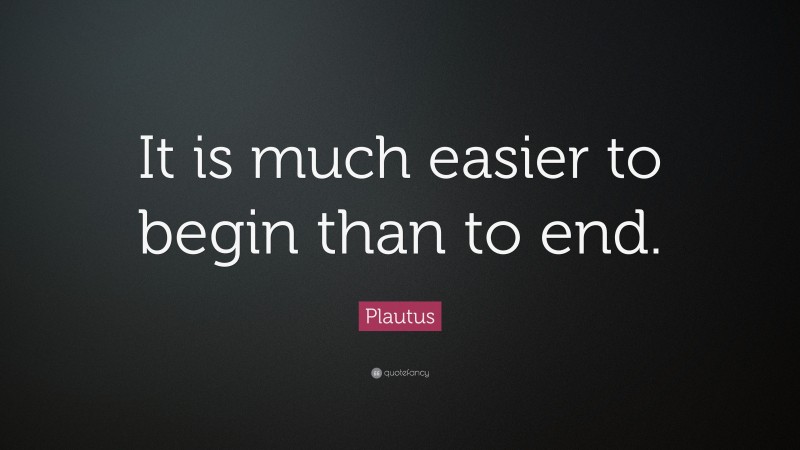 Plautus Quote: “It is much easier to begin than to end.”