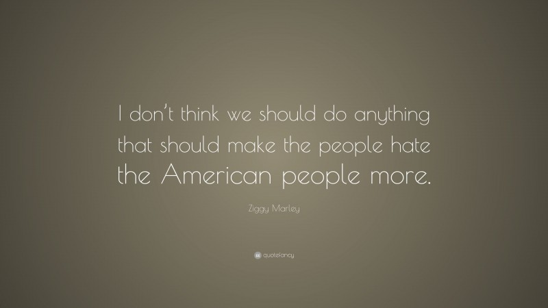 Ziggy Marley Quote: “I don’t think we should do anything that should make the people hate the American people more.”