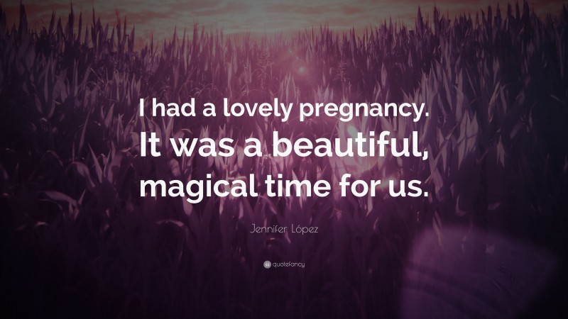 Jennifer López Quote: “I had a lovely pregnancy. It was a beautiful, magical time for us.”