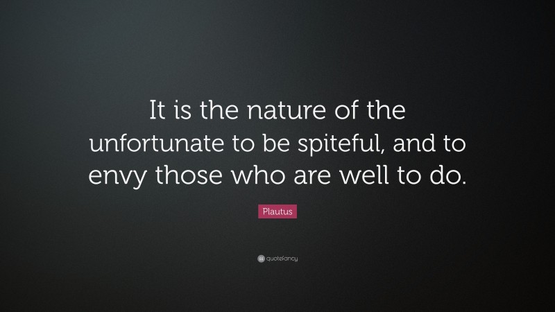 Plautus Quote: “It is the nature of the unfortunate to be spiteful, and to envy those who are well to do.”