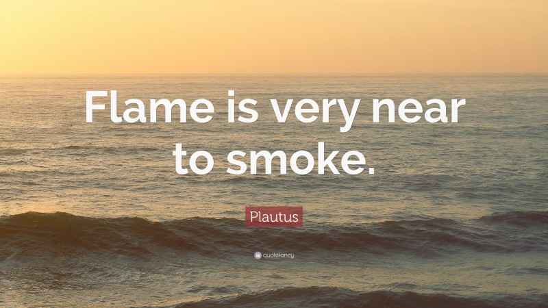 Plautus Quote: “Flame is very near to smoke.”