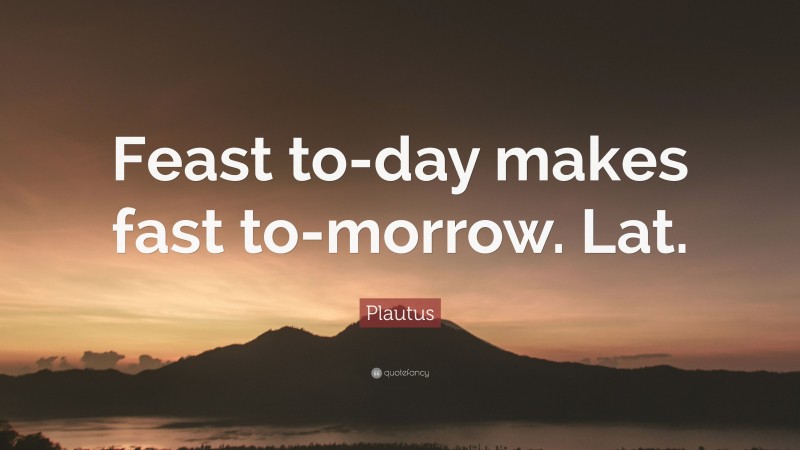 Plautus Quote: “Feast to-day makes fast to-morrow. Lat.”