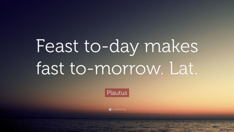 Plautus Quote: “Feast to-day makes fast to-morrow. Lat.”