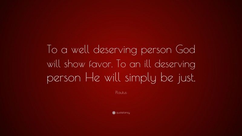 Plautus Quote: “To a well deserving person God will show favor. To an ill deserving person He will simply be just.”
