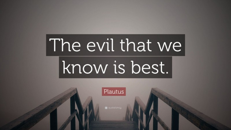 Plautus Quote: “The evil that we know is best.”