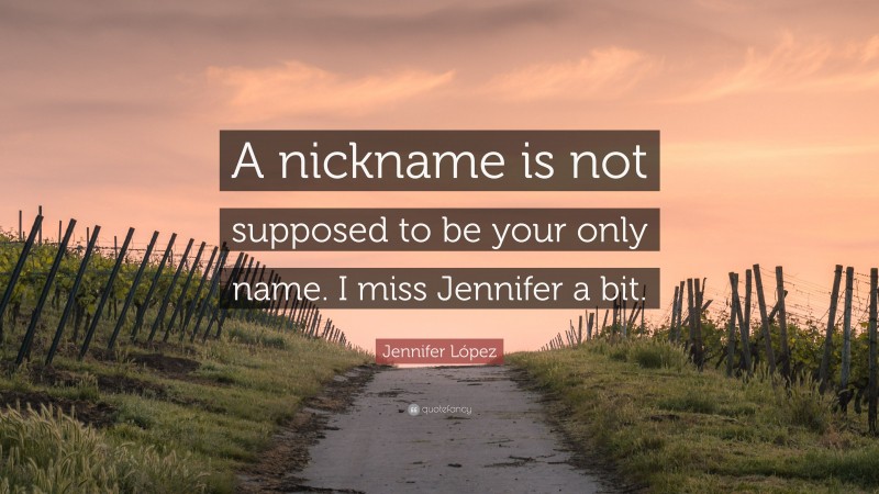 Jennifer López Quote: “A nickname is not supposed to be your only name. I miss Jennifer a bit.”