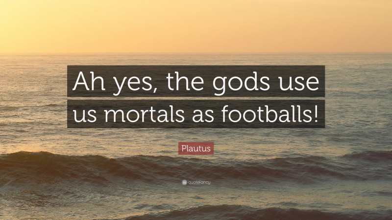 Plautus Quote: “Ah yes, the gods use us mortals as footballs!”