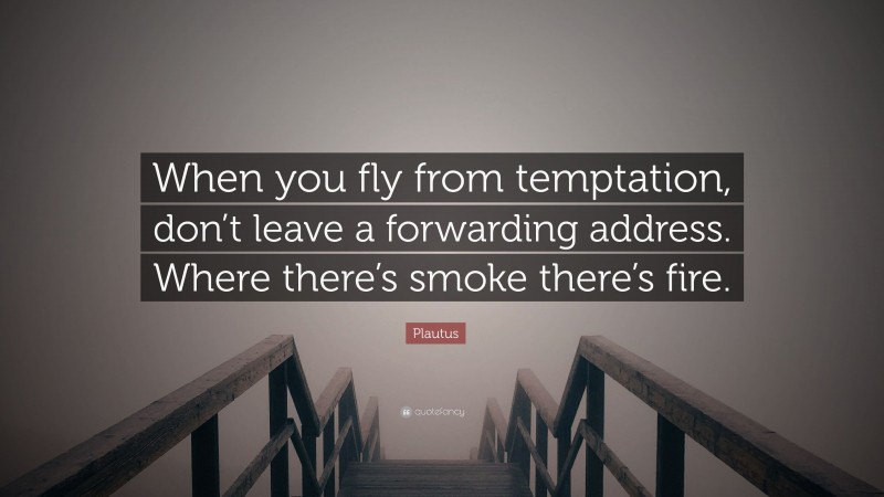 Plautus Quote: “When you fly from temptation, don’t leave a forwarding address. Where there’s smoke there’s fire.”
