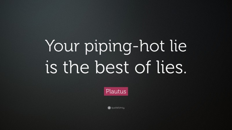 Plautus Quote: “Your piping-hot lie is the best of lies.”