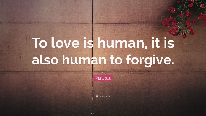 Plautus Quote: “To love is human, it is also human to forgive.”