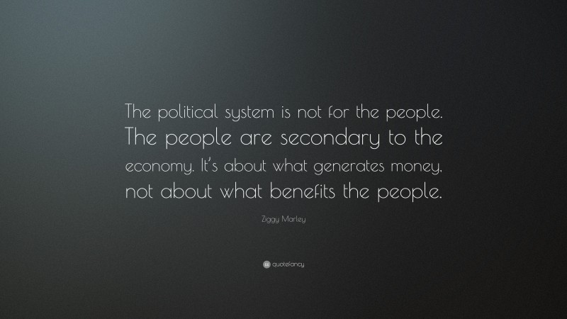 Ziggy Marley Quote: “The political system is not for the people. The people are secondary to the economy. It’s about what generates money, not about what benefits the people.”