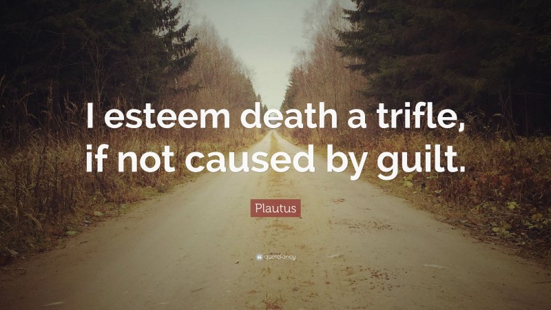 Plautus Quote: “I esteem death a trifle, if not caused by guilt.”