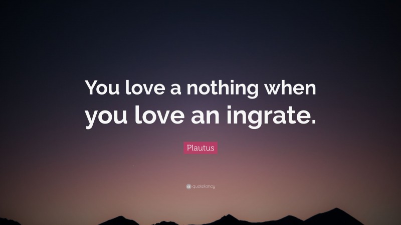 Plautus Quote: “You love a nothing when you love an ingrate.”