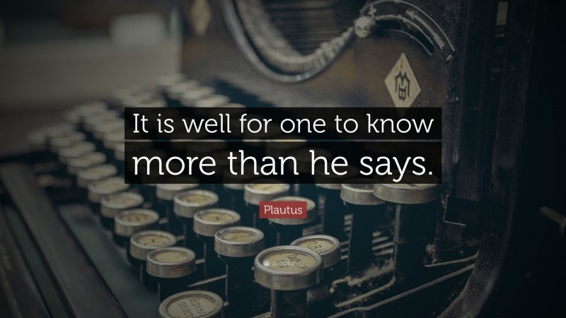 Plautus Quote: “It is well for one to know more than he says.”