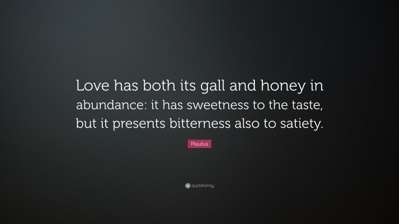 Plautus Quote: “Love has both its gall and honey in abundance: it has sweetness to the taste, but it presents bitterness also to satiety.”