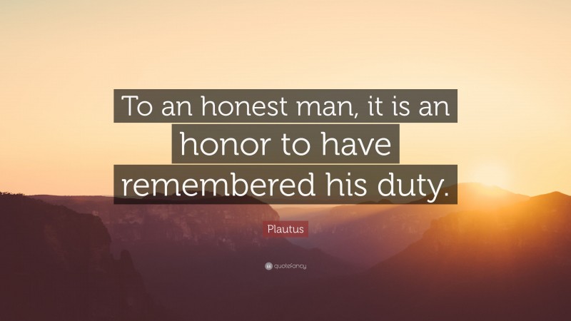 Plautus Quote: “To an honest man, it is an honor to have remembered his duty.”