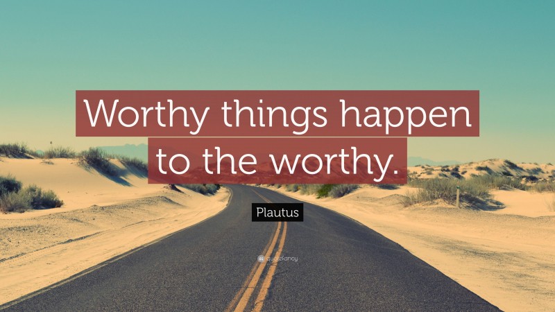 Plautus Quote: “Worthy things happen to the worthy.”