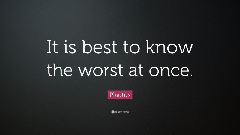 Plautus Quote: “It is best to know the worst at once.”