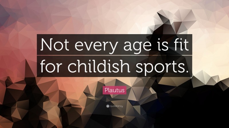Plautus Quote: “Not every age is fit for childish sports.”