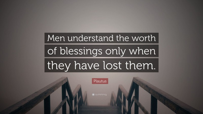 Plautus Quote: “Men understand the worth of blessings only when they have lost them.”