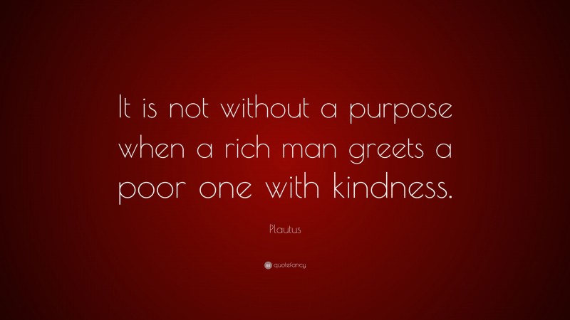 Plautus Quote: “It is not without a purpose when a rich man greets a poor one with kindness.”