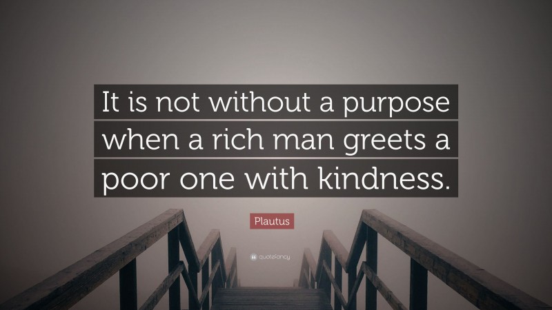 Plautus Quote: “It is not without a purpose when a rich man greets a poor one with kindness.”