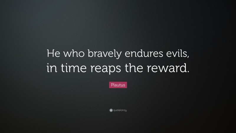 Plautus Quote: “He who bravely endures evils, in time reaps the reward.”