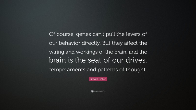 Steven Pinker Quote: “Of course, genes can’t pull the levers of our behavior directly. But they affect the wiring and workings of the brain, and the brain is the seat of our drives, temperaments and patterns of thought.”