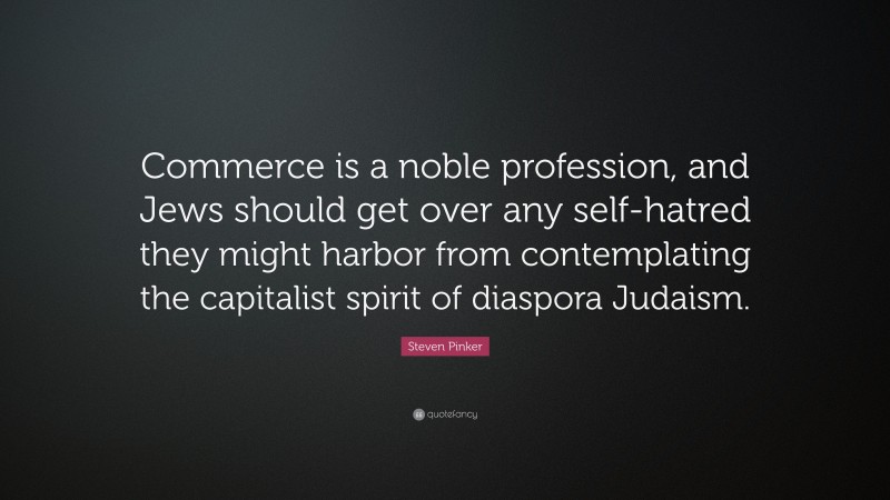 Steven Pinker Quote: “Commerce is a noble profession, and Jews should get over any self-hatred they might harbor from contemplating the capitalist spirit of diaspora Judaism.”