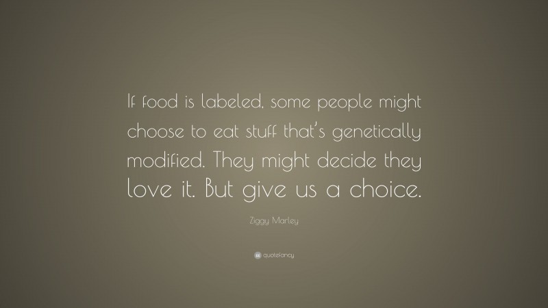 Ziggy Marley Quote: “If food is labeled, some people might choose to eat stuff that’s genetically modified. They might decide they love it. But give us a choice.”