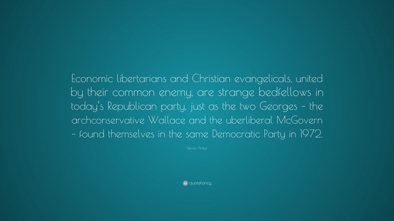 Steven Pinker Quote: “Economic libertarians and Christian evangelicals, united by their common enemy, are strange bedfellows in today’s Republican party, just as the two Georges – the archconservative Wallace and the uberliberal McGovern – found themselves in the same Democratic Party in 1972.”